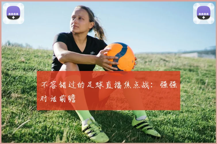 不容错过的足球直播焦点战：强强对话前瞻