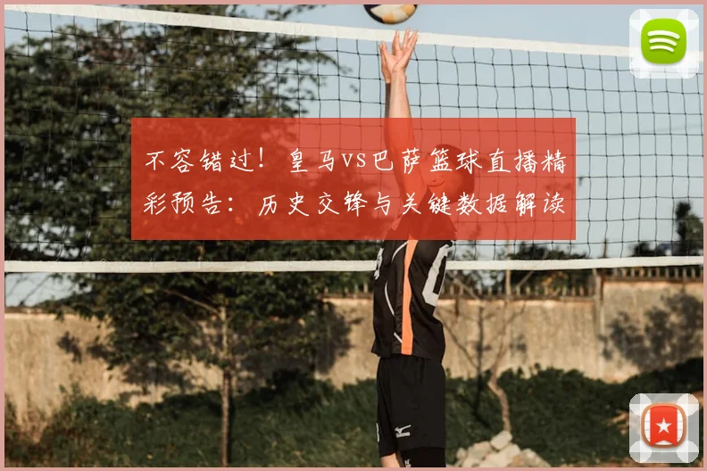 不容错过！皇马vs巴萨篮球直播精彩预告：历史交锋与关键数据解读