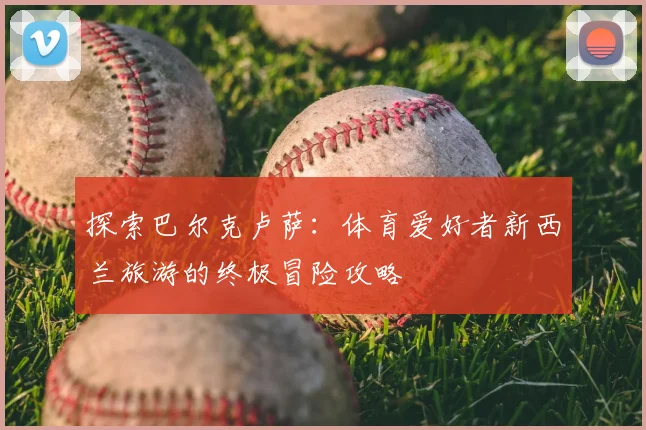 探索巴尔克卢萨：体育爱好者新西兰旅游的终极冒险攻略